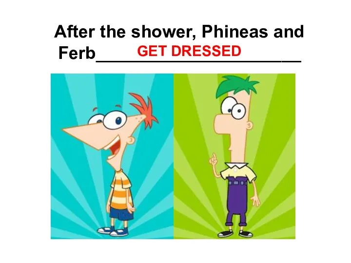 After the shower, Phineas and Ferb_____________________ GET DRESSED