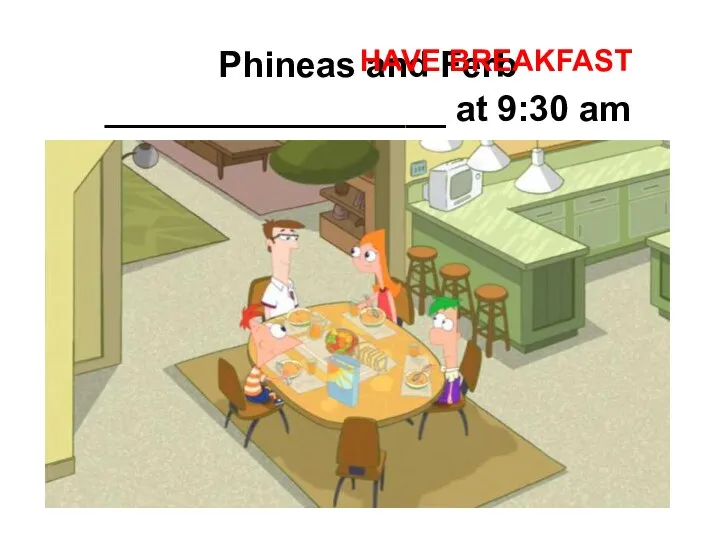 Phineas and Ferb _________________ at 9:30 am HAVE BREAKFAST