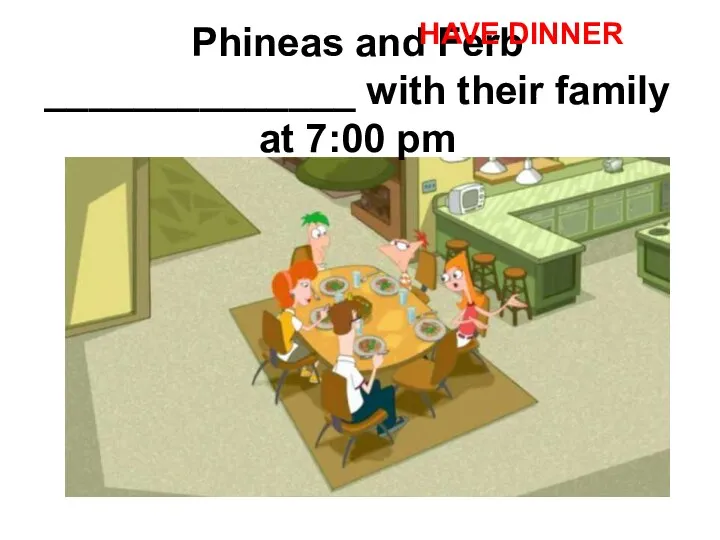 Phineas and Ferb ______________ with their family at 7:00 pm HAVE DINNER