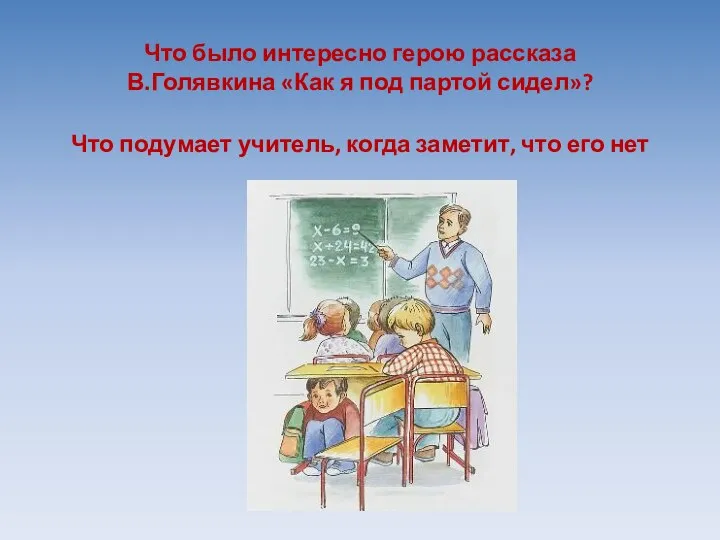 Что было интересно герою рассказа В.Голявкина «Как я под партой сидел»? Что