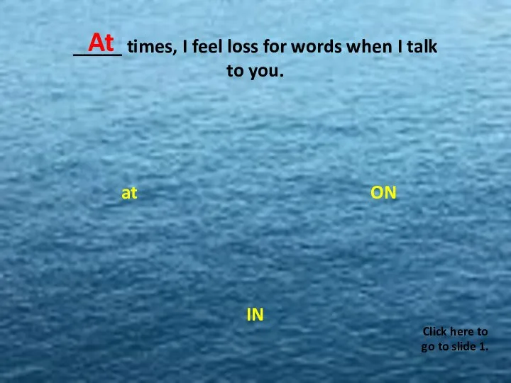 _____ times, I feel loss for words when I talk to you.