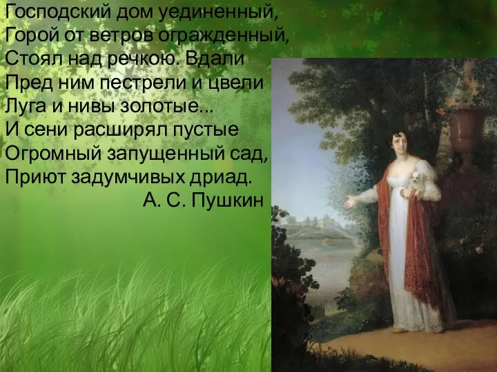 Господский дом уединенный, Горой от ветров огражденный, Стоял над речкою. Вдали Пред