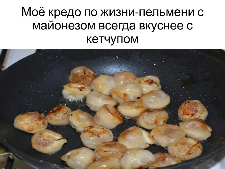 Моё кредо по жизни-пельмени с майонезом всегда вкуснее с кетчупом