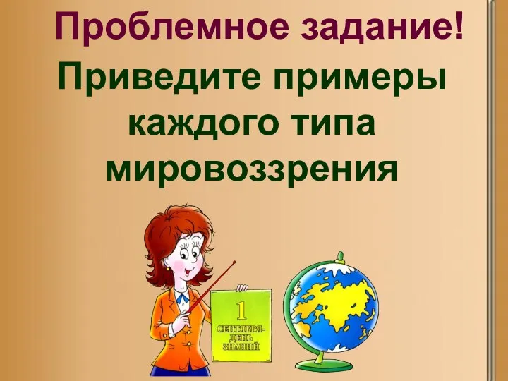 Проблемное задание! Приведите примеры каждого типа мировоззрения