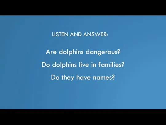 LISTEN AND ANSWER: Are dolphins dangerous? Do dolphins live in families? Do they have names?