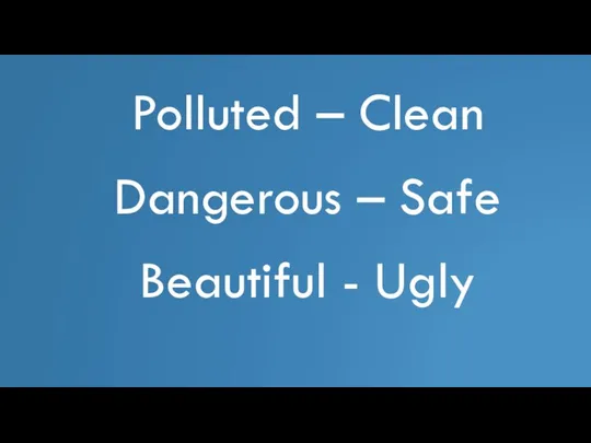 Polluted – Clean Dangerous – Safe Beautiful - Ugly