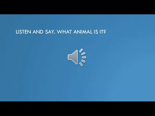 LISTEN AND SAY. WHAT ANIMAL IS IT?