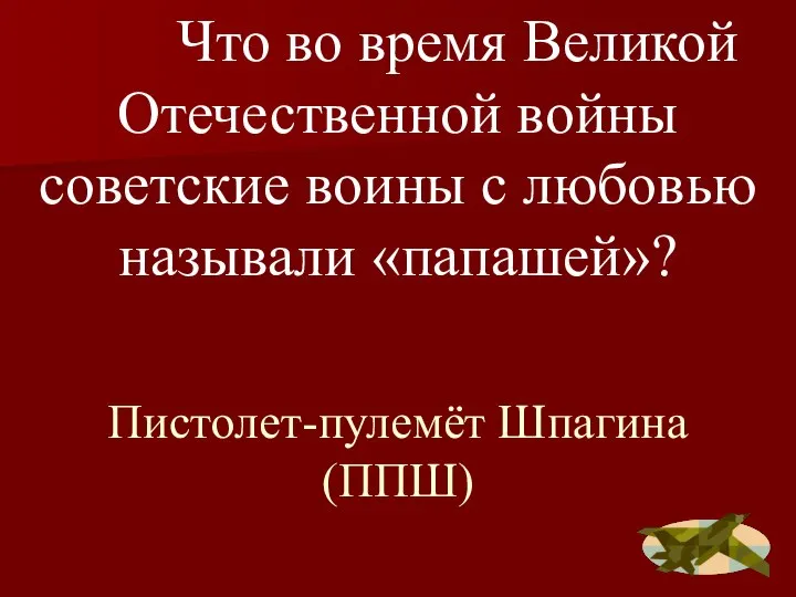 Пистолет-пулемёт Шпагина (ППШ) Что во время Великой Отечественной войны советские воины с любовью называли «папашей»?