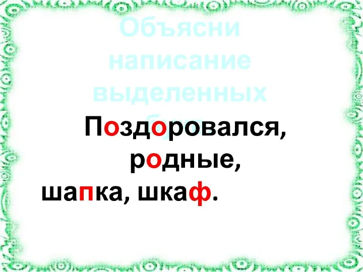 Объясни написание выделенных букв: Поздоровался, родные, шапка, шкаф.