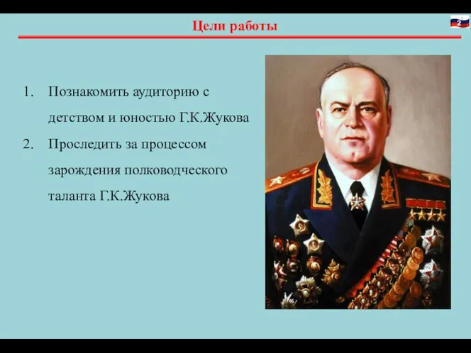 Цели работы Познакомить аудиторию с детством и юностью Г.К.Жукова Проследить за процессом зарождения полководческого таланта Г.К.Жукова