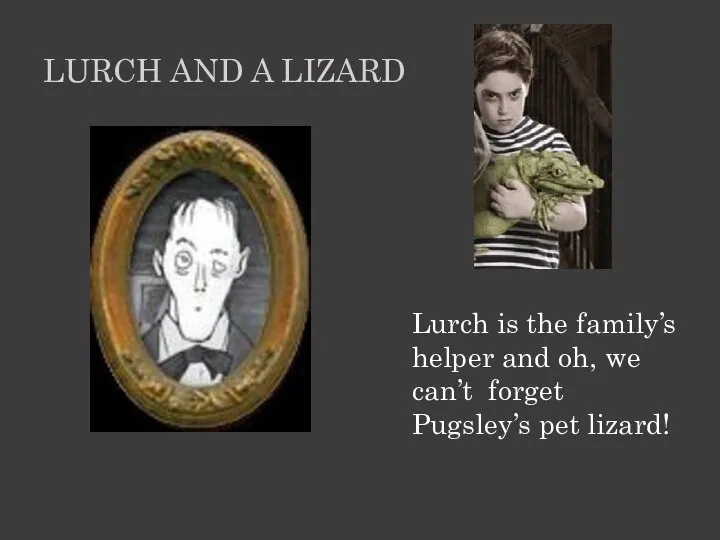 Lurch is the family’s helper and oh, we can’t forget Pugsley’s pet
