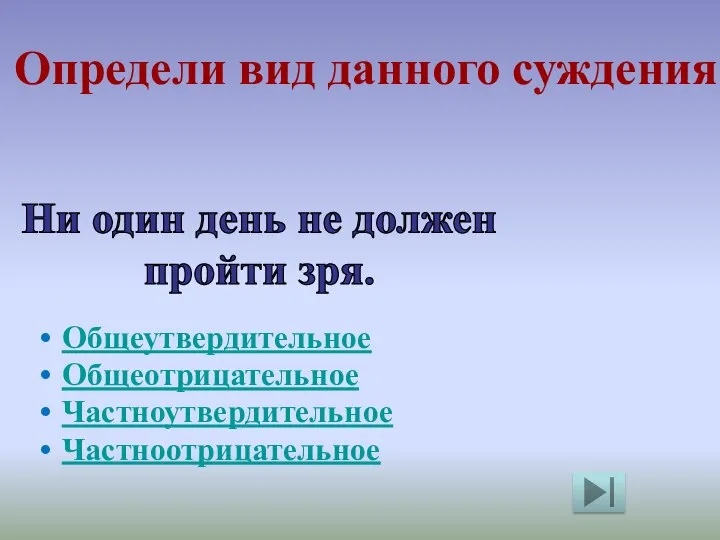 Определи вид данного суждения Общеутвердительное Общеотрицательное Частноутвердительное Частноотрицательное Ни один день не должен пройти зря.