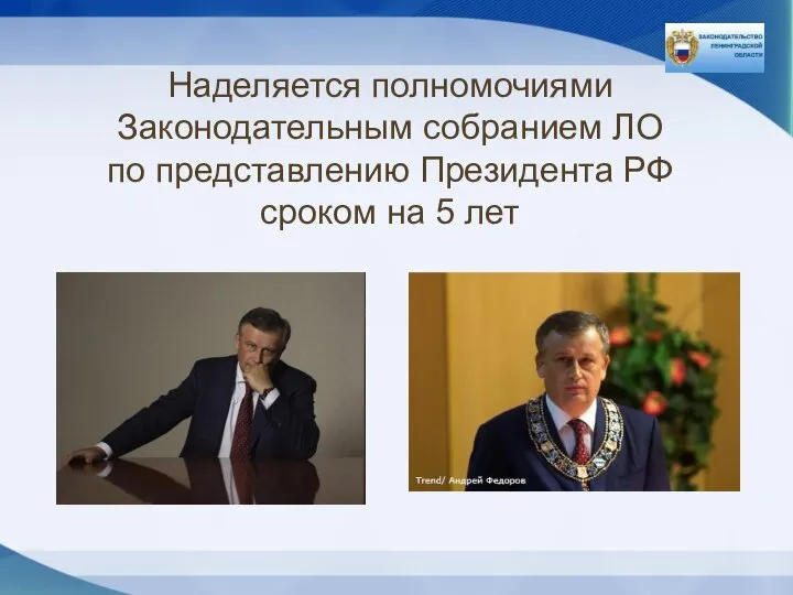 Наделяется полномочиями Законодательным собранием ЛО по представлению Президента РФ сроком на 5 лет