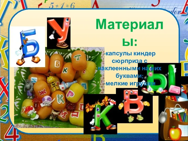 Материалы: -капсулы киндер сюрприза с наклеенными на них буквами; -мелкие игрушки