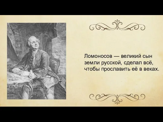 Ломоносов — великий сын земли русской, сделал всё, чтобы прославить её в веках.