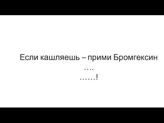 Если кашляешь – прими Бромгексин …. ……!