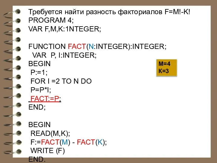 Требуется найти разность факториалов F=M!-K! PROGRAM 4; VAR F,M,K:1NTEGER; FUNCTION FACT(N:INTEGER):INTEGER; VAR