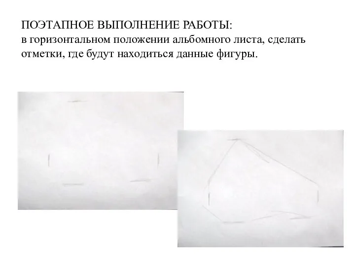 ПОЭТАПНОЕ ВЫПОЛНЕНИЕ РАБОТЫ: в горизонтальном положении альбомного листа, сделать отметки, где будут находиться данные фигуры.