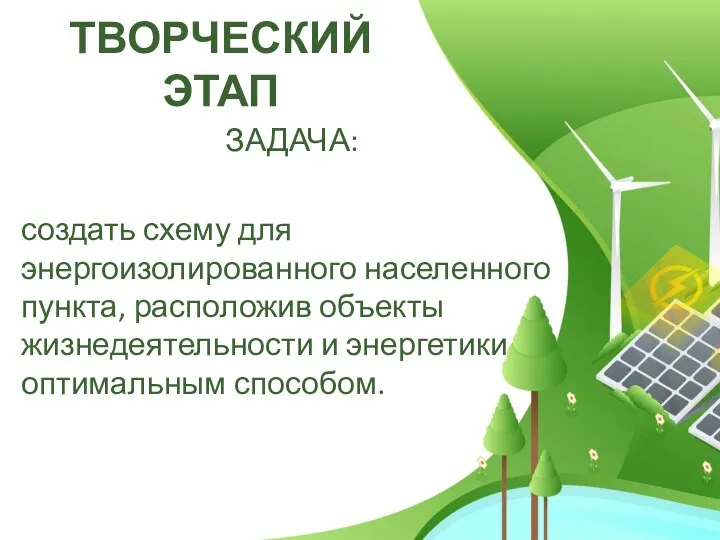 ТВОРЧЕСКИЙ ЭТАП ЗАДАЧА: создать схему для энергоизолированного населенного пункта, расположив объекты жизнедеятельности и энергетики оптимальным способом.