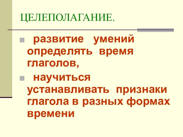 ЦЕЛЕПОЛАГАНИЕ. развитие умений определять время глаголов, научиться устанавливать признаки глагола в разных формах времени