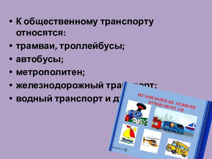 К общественному транспорту относятся: трамваи, троллейбусы; автобусы; метрополитен; железнодорожный транспорт; водный транспорт и др