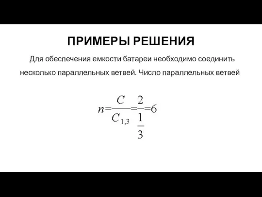 ПРИМЕРЫ РЕШЕНИЯ Для обеспечения емкости батареи необходимо соединить несколько параллельных ветвей. Число параллельных ветвей