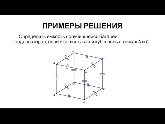 ПРИМЕРЫ РЕШЕНИЯ Определить ёмкость получившейся батареи конденсаторов, если включить такой куб в