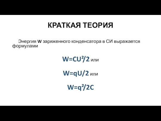 КРАТКАЯ ТЕОРИЯ Энергия W заряженного конденсатора в СИ выражается формулами W=CU²/2 или W=qU/2 или W=q²/2C