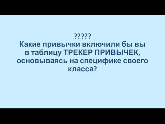 ????? Какие привычки включили бы вы в таблицу ТРЕКЕР ПРИВЫЧЕК, основываясь на специфике своего класса?