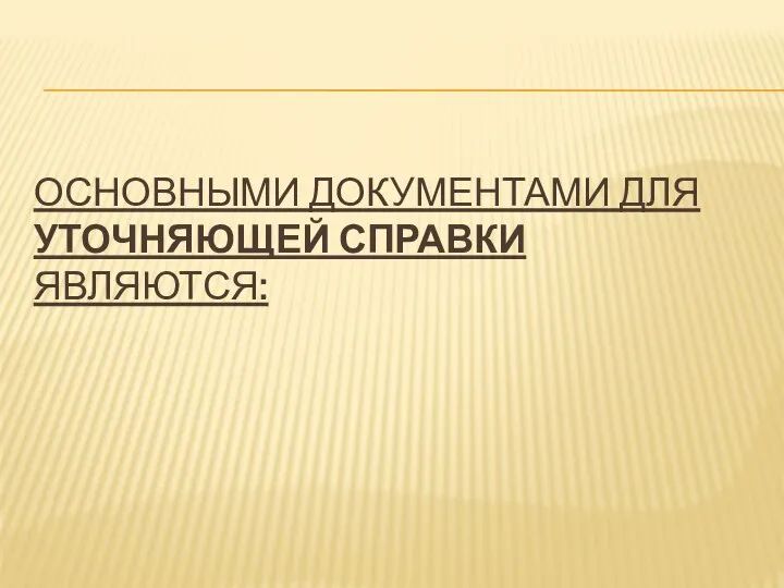 ОСНОВНЫМИ ДОКУМЕНТАМИ ДЛЯ УТОЧНЯЮЩЕЙ СПРАВКИ ЯВЛЯЮТСЯ: