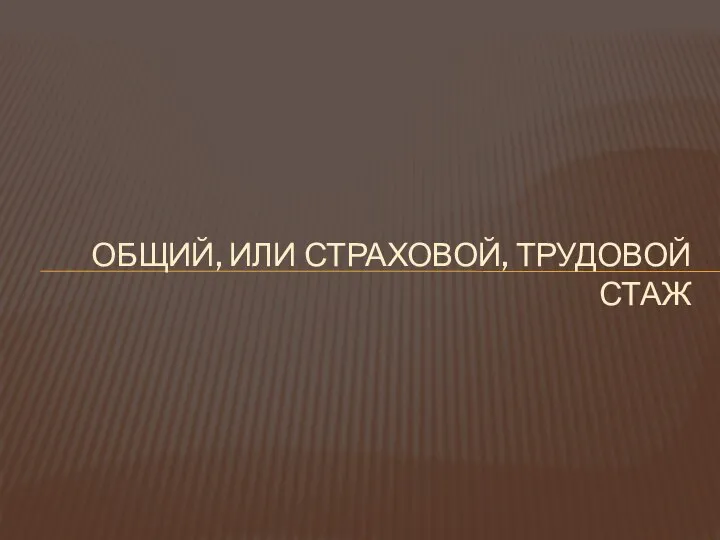 ОБЩИЙ, ИЛИ СТРАХОВОЙ, ТРУДОВОЙ СТАЖ