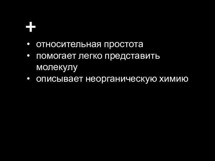 + относительная простота помогает легко представить молекулу описывает неорганическую химию