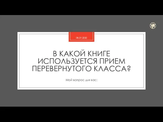 В КАКОЙ КНИГЕ ИСПОЛЬЗУЕТСЯ ПРИЕМ ПЕРЕВЕРНУТОГО КЛАССА? Мой вопрос для вас: 08.07.2020