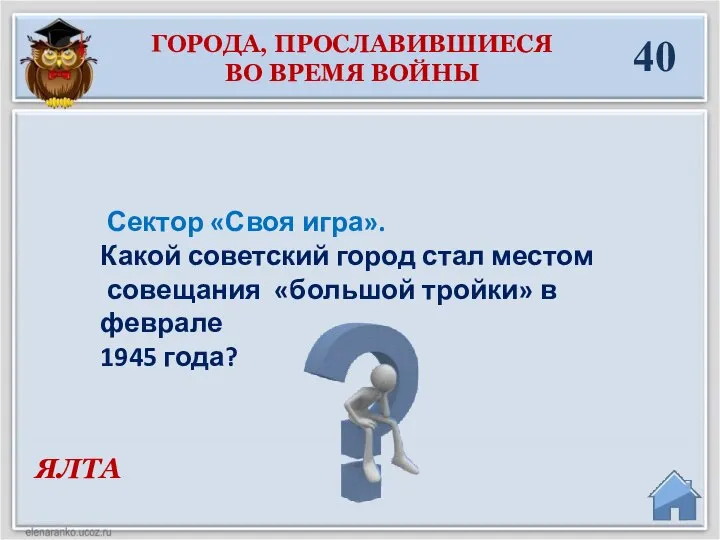 ЯЛТА 40 ГОРОДА, ПРОСЛАВИВШИЕСЯ ВО ВРЕМЯ ВОЙНЫ Сектор «Своя игра». Какой советский