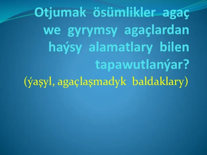 Otjumak ösümlikler agaç we gyrymsy agaçlardan haýsy alamatlary bilen tapawutlanýar? (ýaşyl, agaçlaşmadyk baldaklary)