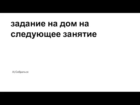 задание на дом на следующее занятие А) Собраться