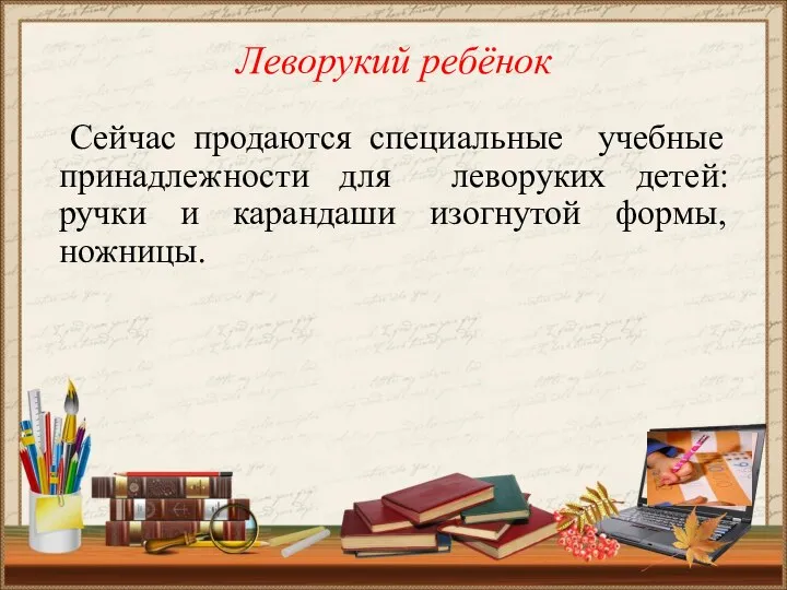 Леворукий ребёнок Сейчас продаются специальные учебные принадлежности для леворуких детей: ручки и карандаши изогнутой формы, ножницы.