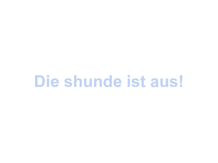 Die shunde ist aus!