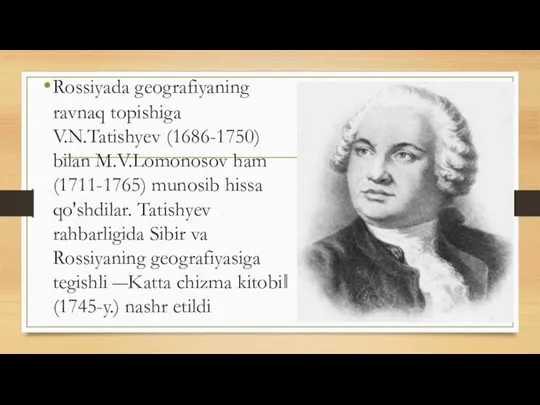 Rossiyada geografiyaning ravnaq topishiga V.N.Tatishyev (1686-1750) bilan M.V.Lomonosov ham (1711-1765) munosib hissa