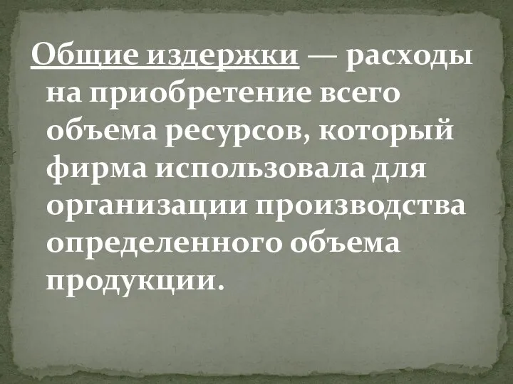 Общие издержки — расходы на приобретение всего объема ресурсов, который фирма использовала