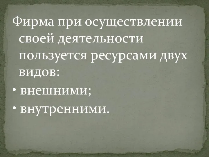 Фирма при осуществлении своей деятельности пользуется ресурсами двух видов: • внешними; • внутренними.