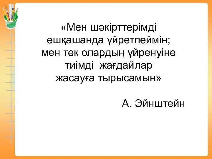 «Мен шәкірттерімді ешқашанда үйретпеймін; мен тек олардың үйренуіне тиімді жағдайлар жасауға тырысамын» А. Эйнштейн