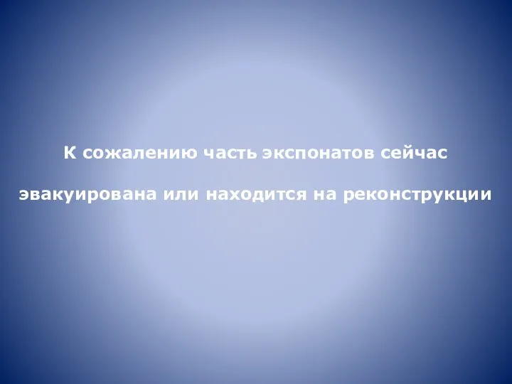 К сожалению часть экспонатов сейчас эвакуирована или находится на реконструкции