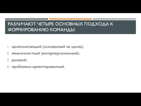 РАЗЛИЧАЮТ ЧЕТЫРЕ ОСНОВНЫХ ПОДХОДА К ФОРМИРОВАНИЮ КОМАНДЫ: целеполагающий (основанный на целях), межличностный (интерперсональный); ролевой; проблемно-ориентированный.