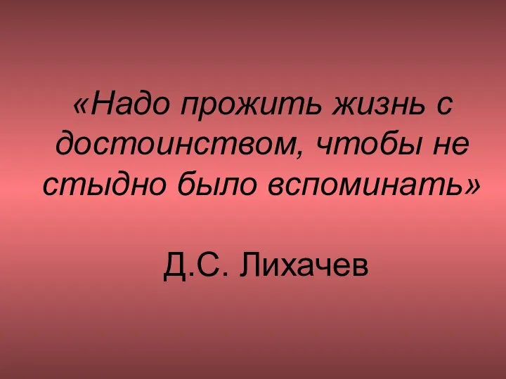 «Надо прожить жизнь с достоинством, чтобы не стыдно было вспоминать» Д.С. Лихачев