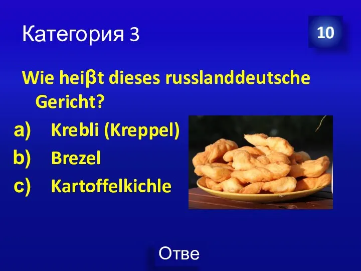 Категория 3 Wie heiβt dieses russlanddeutsche Gericht? Krebli (Kreppel) Brezel Kartoffelkichle 10