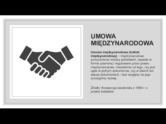 UMOWA MIĘDZYNARODOWA Umowa międzynarodowa (traktat międzynarodowy) – międzynarodowe porozumienie miedzy państwami, zawarte