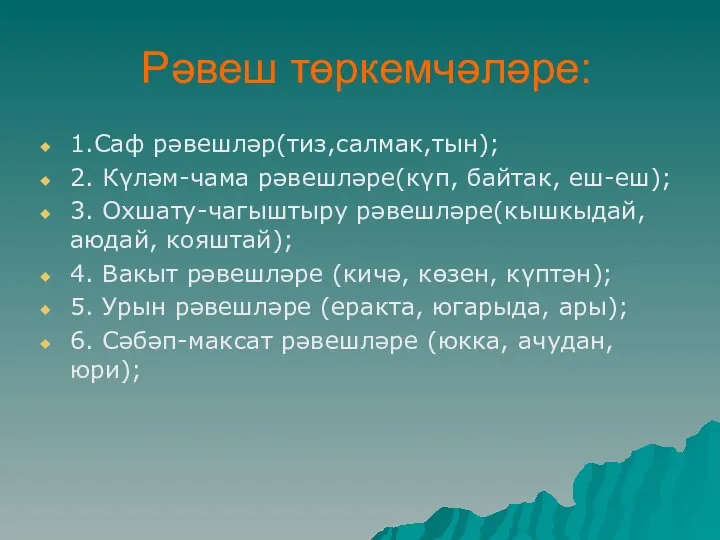 Рәвеш төркемчәләре: 1.Саф рәвешләр(тиз,салмак,тын); 2. Күләм-чама рәвешләре(күп, байтак, еш-еш); 3. Охшату-чагыштыру рәвешләре(кышкыдай,