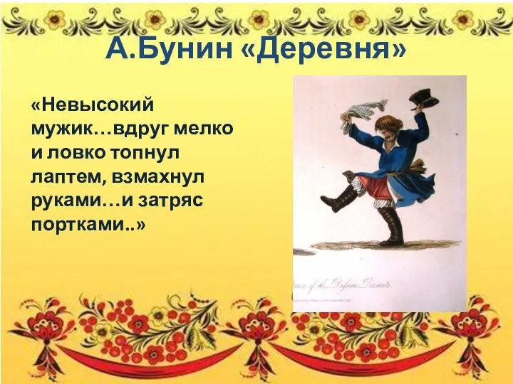 А.Бунин «Деревня» «Невысокий мужик…вдруг мелко и ловко топнул лаптем, взмахнул руками…и затряс портками..»