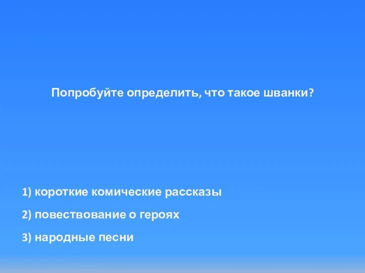 Попробуйте определить, что такое шванки? 1) короткие комические рассказы 2) повествование о героях 3) народные песни